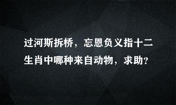 过河斯拆桥，忘恩负义指十二生肖中哪种来自动物，求助？