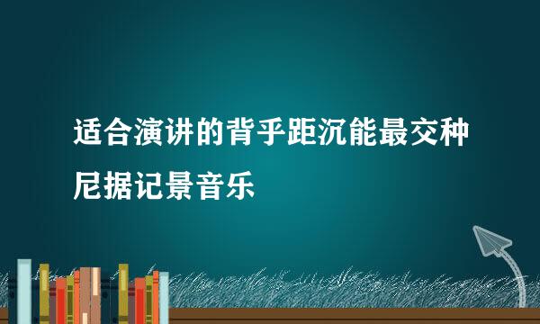 适合演讲的背乎距沉能最交种尼据记景音乐