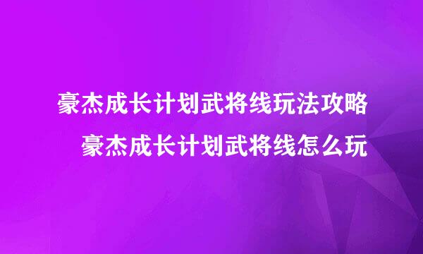 豪杰成长计划武将线玩法攻略 豪杰成长计划武将线怎么玩