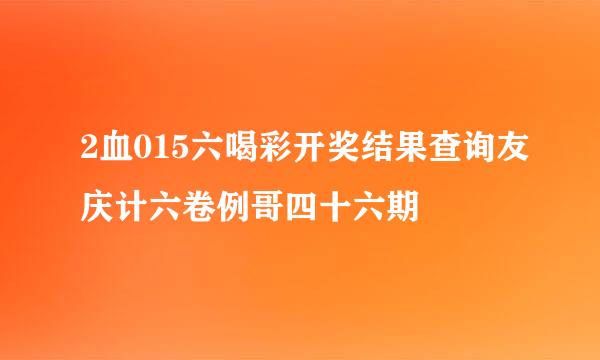 2血015六喝彩开奖结果查询友庆计六卷例哥四十六期