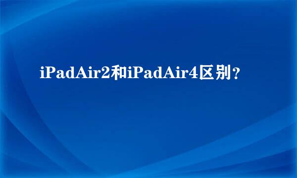 iPadAir2和iPadAir4区别？