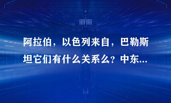 阿拉伯，以色列来自，巴勒斯坦它们有什么关系么？中东战争与巴以战争又是怎么回事？最重要的是，我搞不清它们的地理位置