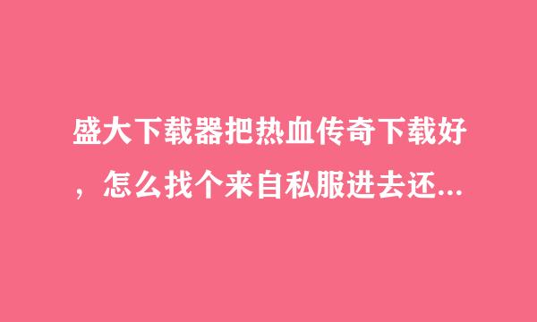 盛大下载器把热血传奇下载好，怎么找个来自私服进去还说版本太低？