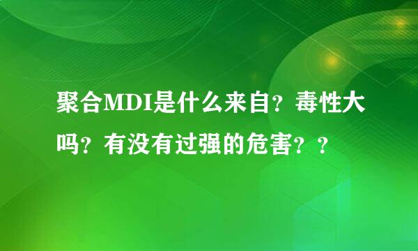 聚合MDI是什么来自？毒性大吗？有没有过强的危害？？