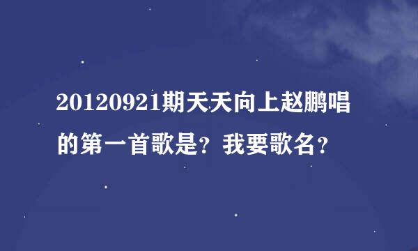 20120921期天天向上赵鹏唱的第一首歌是？我要歌名？