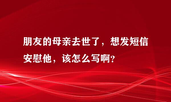 朋友的母亲去世了，想发短信安慰他，该怎么写啊？