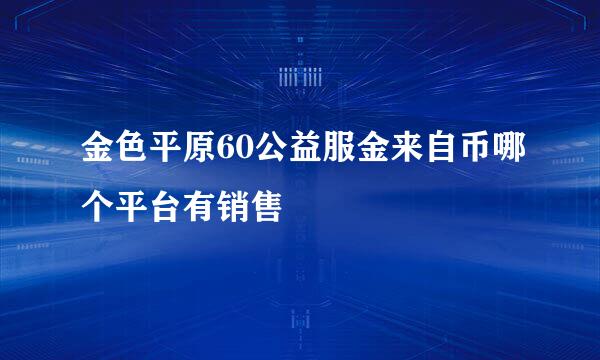 金色平原60公益服金来自币哪个平台有销售