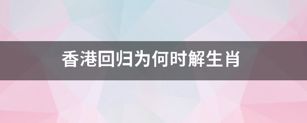 香港回归为何时解生肖