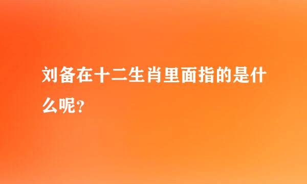 刘备在十二生肖里面指的是什么呢？