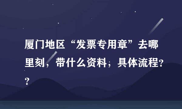 厦门地区“发票专用章”去哪里刻，带什么资料，具体流程？？