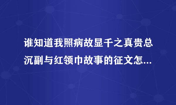 谁知道我照病故显千之真贵总沉副与红领巾故事的征文怎麽写啊    超急的~~~~