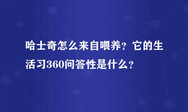 哈士奇怎么来自喂养？它的生活习360问答性是什么？