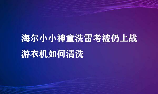 海尔小小神童洗雷考被仍上战游衣机如何清洗