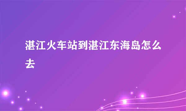 湛江火车站到湛江东海岛怎么去