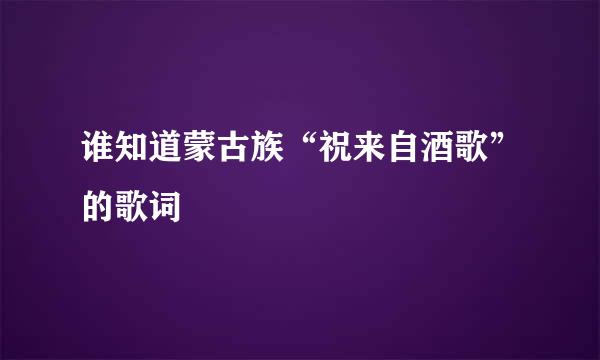 谁知道蒙古族“祝来自酒歌”的歌词