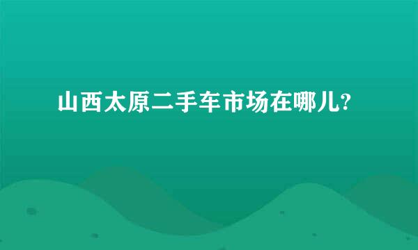 山西太原二手车市场在哪儿?