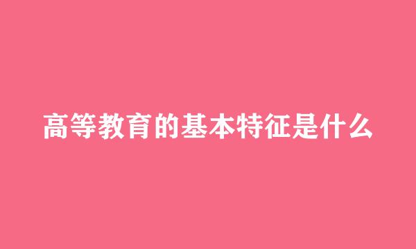 高等教育的基本特征是什么