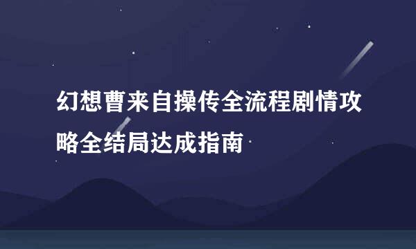 幻想曹来自操传全流程剧情攻略全结局达成指南