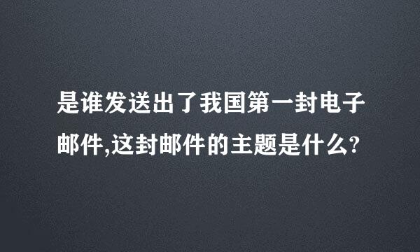 是谁发送出了我国第一封电子邮件,这封邮件的主题是什么?