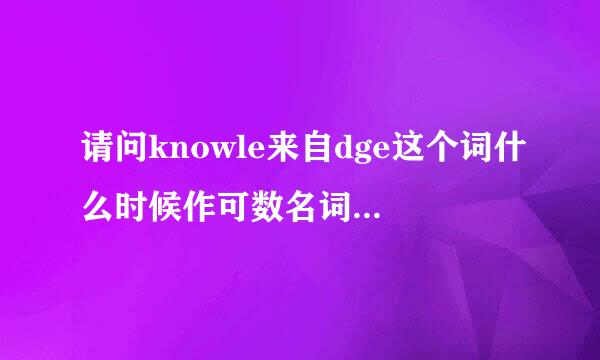 请问knowle来自dge这个词什么时候作可数名词，什么时候作不可数名词？