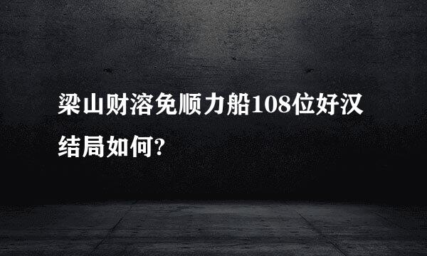 梁山财溶免顺力船108位好汉结局如何?