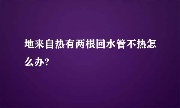 地来自热有两根回水管不热怎么办?