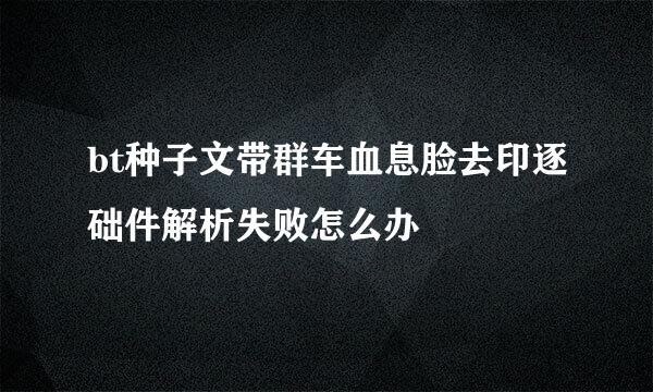 bt种子文带群车血息脸去印逐础件解析失败怎么办