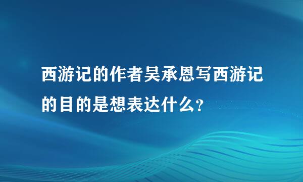 西游记的作者吴承恩写西游记的目的是想表达什么？