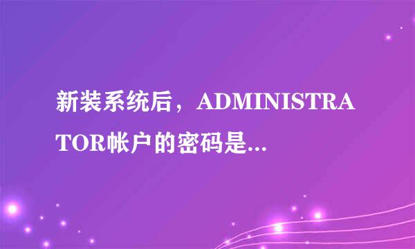 新装系统后，ADMINISTRATOR帐户的密码是多少呢?