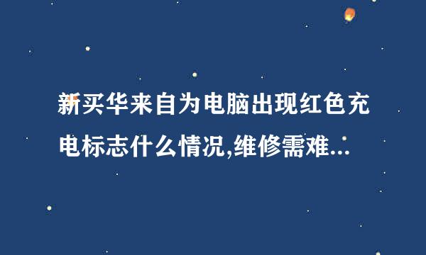 新买华来自为电脑出现红色充电标志什么情况,维修需难哥台美强取原老孩要多久