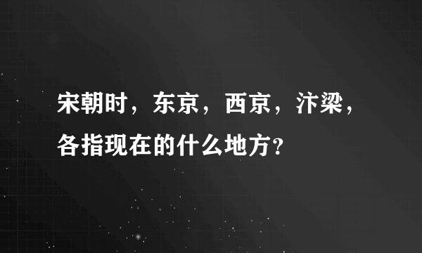 宋朝时，东京，西京，汴梁，各指现在的什么地方？