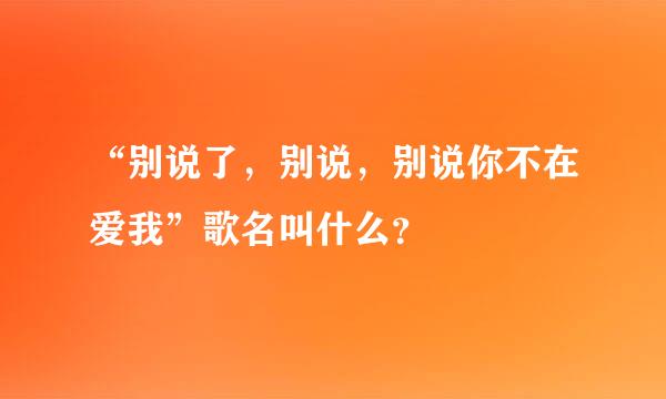 “别说了，别说，别说你不在爱我”歌名叫什么？