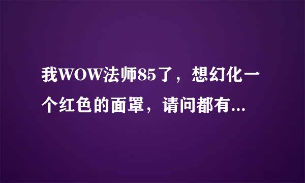 我WOW法师85了，想幻化一个红色的面罩，请问都有什么，除了外域住民头巾之外还有什么，求来源