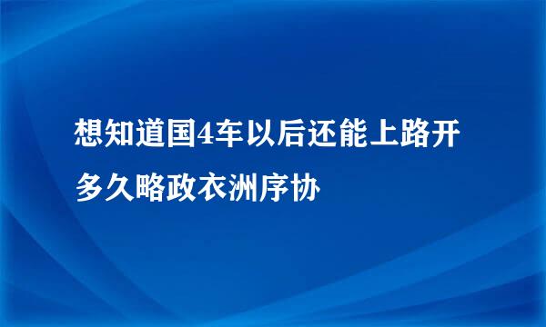 想知道国4车以后还能上路开多久略政衣洲序协