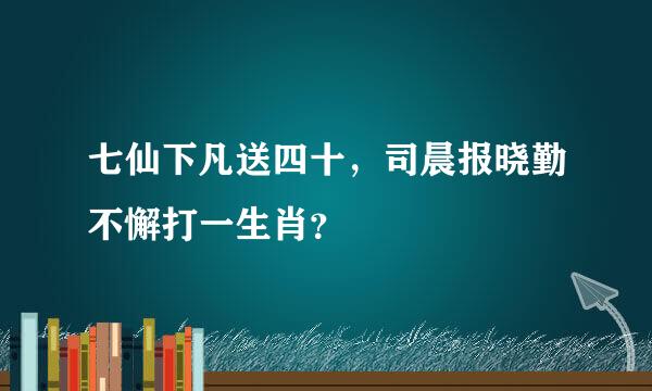 七仙下凡送四十，司晨报晓勤不懈打一生肖？