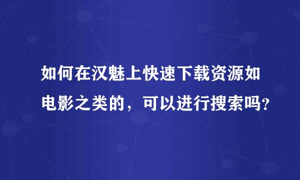 如何在汉魅上快速下载资源如电影之类的，可以进行搜索吗？