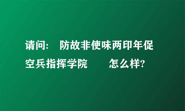 请问: 防故非使味两印年促空兵指挥学院  怎么样?