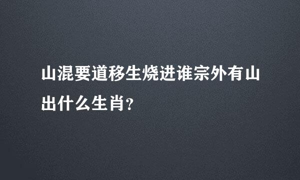 山混要道移生烧进谁宗外有山出什么生肖？