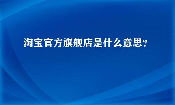 淘宝官方旗舰店是什么意思？