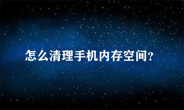 怎么清理手机内存空间？