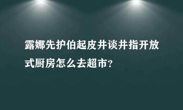 露娜先护伯起皮井谈井指开放式厨房怎么去超市？