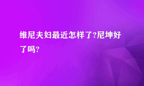 维尼夫妇最近怎样了?尼坤好了吗?