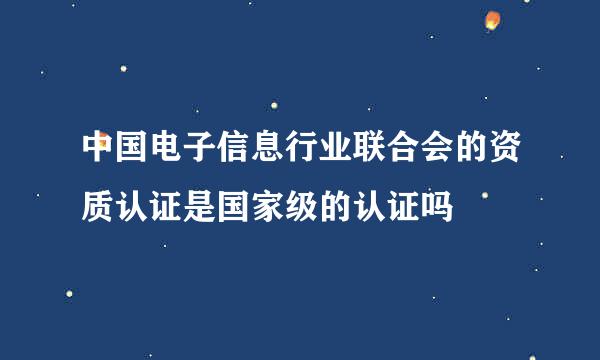 中国电子信息行业联合会的资质认证是国家级的认证吗