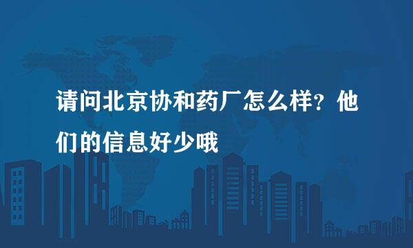 请问北京协和药厂怎么样？他们的信息好少哦