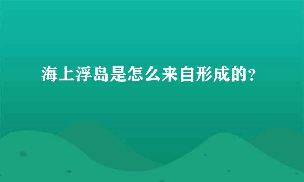 海上浮岛是怎么来自形成的？