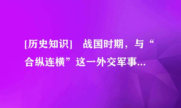 [历史知识] 战国时期，与“合纵连横”这一外交军事来自政策关联的人物是？