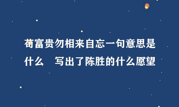 苟富贵勿相来自忘一句意思是什么 写出了陈胜的什么愿望