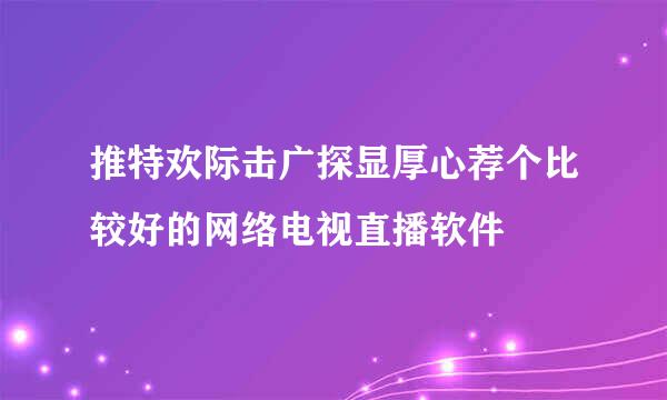 推特欢际击广探显厚心荐个比较好的网络电视直播软件