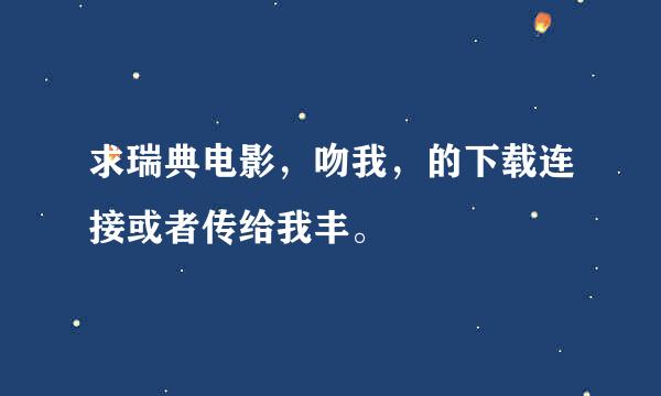 求瑞典电影，吻我，的下载连接或者传给我丰。