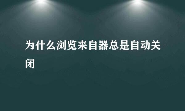 为什么浏览来自器总是自动关闭